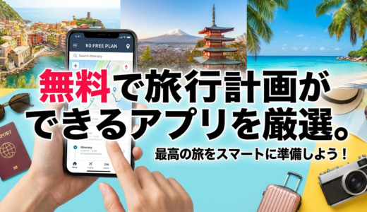 無料で旅行計画ができるアプリを厳選。最高の旅をスマートに準備しよう！