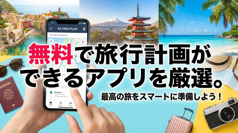 無料で旅行計画ができるアプリを厳選。最高の旅をスマートに準備しよう！
