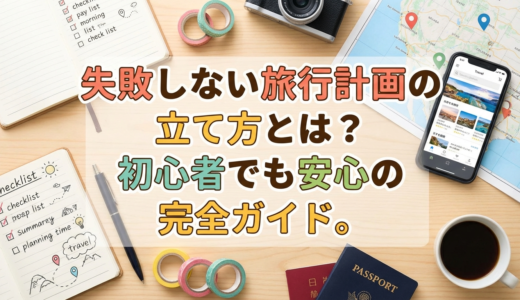 失敗しない旅行計画の立て方とは？初心者でも安心の完全ガイド。