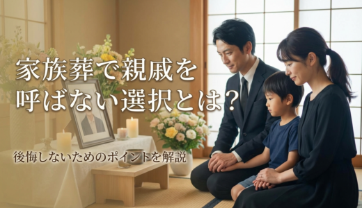家族葬で親戚を呼ばない選択とは？後悔しないためのポイントを解説